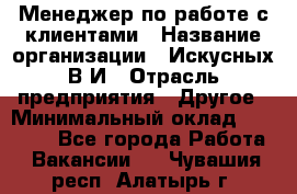 Менеджер по работе с клиентами › Название организации ­ Искусных В.И › Отрасль предприятия ­ Другое › Минимальный оклад ­ 19 000 - Все города Работа » Вакансии   . Чувашия респ.,Алатырь г.